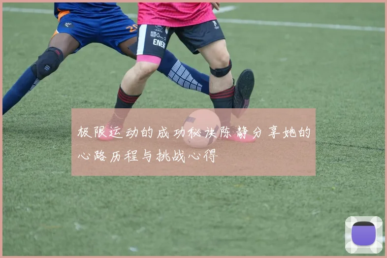 极限运动的成功秘诀陈静分享她的心路历程与挑战心得