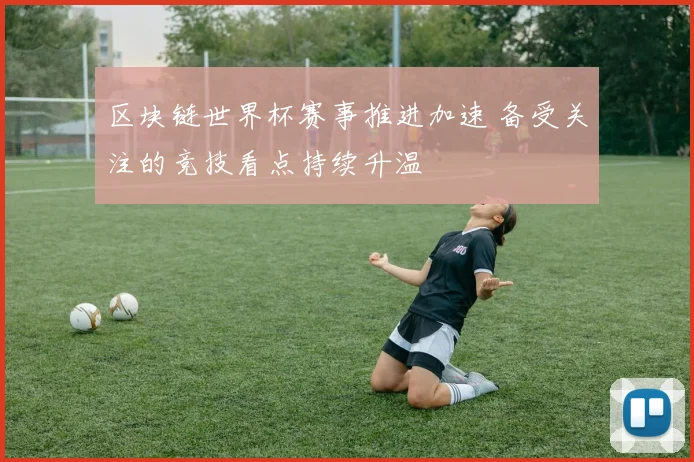 区块链世界杯赛事推进加速 备受关注的竞技看点持续升温