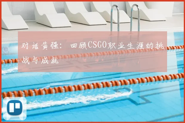 对话黄强：回顾CSGO职业生涯的挑战与成就