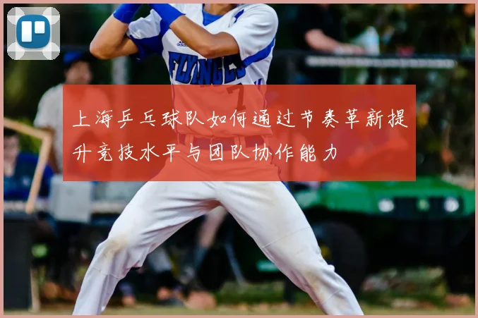 上海乒乓球队如何通过节奏革新提升竞技水平与团队协作能力