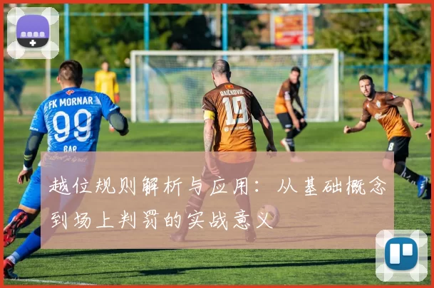 越位规则解析与应用：从基础概念到场上判罚的实战意义
