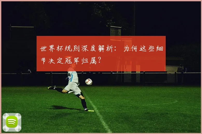 世界杯规则深度解析：为何这些细节决定冠军归属？