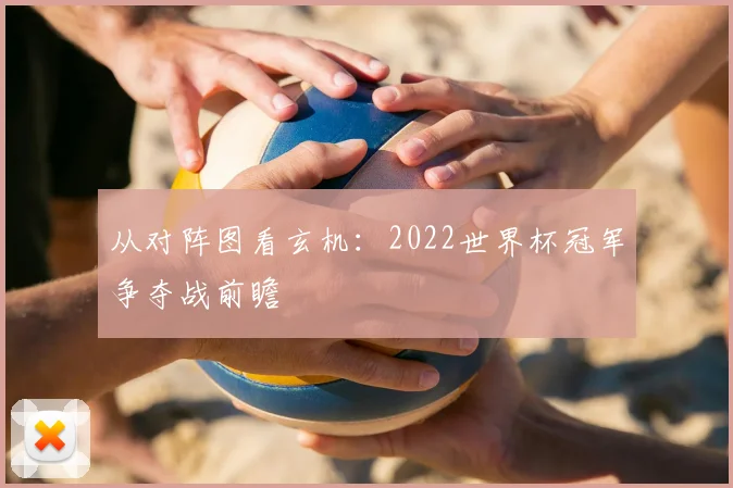 从对阵图看玄机:2022世界杯冠军争夺战前瞻