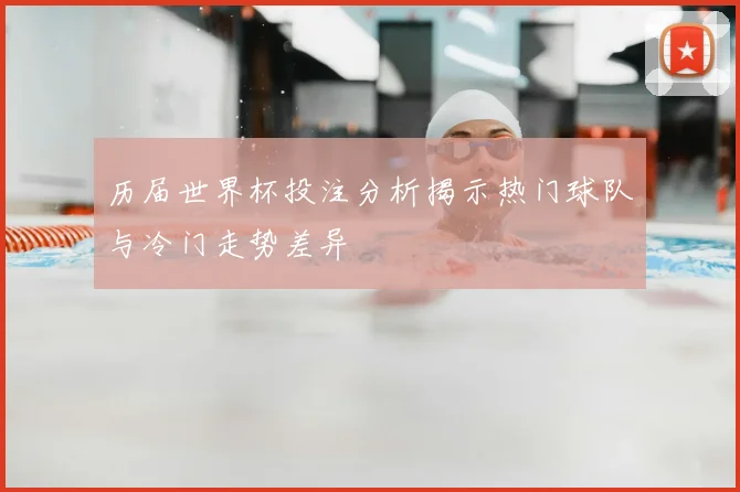 历届世界杯投注分析揭示热门球队与冷门走势差异