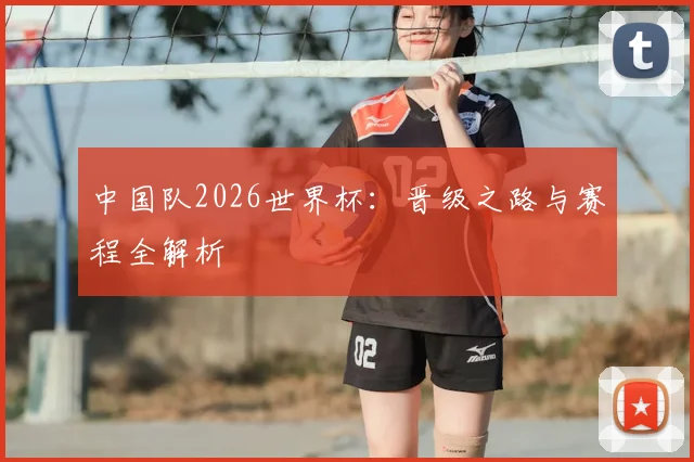 中国队2026世界杯:晋级之路与赛程全解析