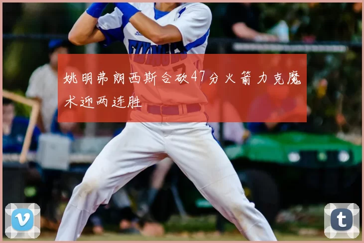 姚明弗朗西斯合砍47分火箭力克魔术迎两连胜