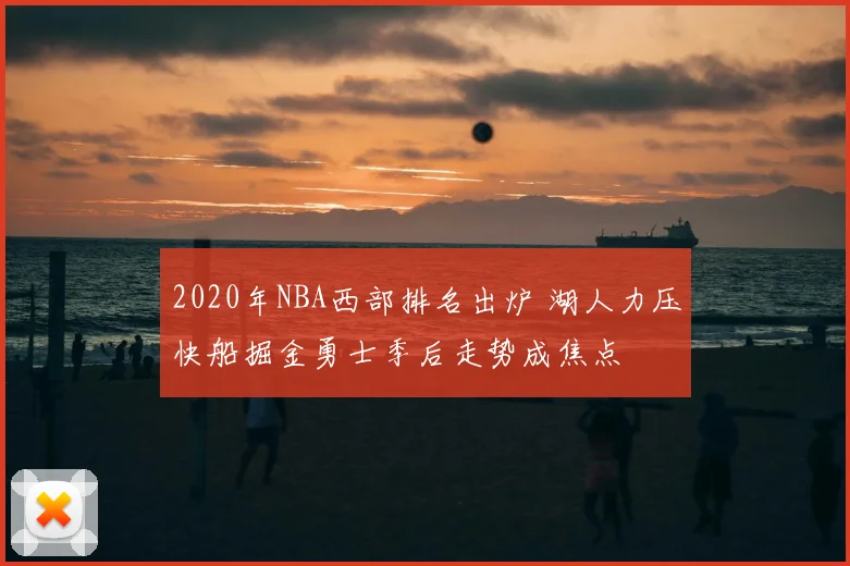 2020年NBA西部排名出炉 湖人力压快船掘金勇士季后走势成焦点