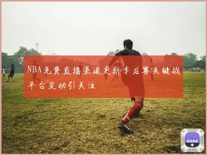 NBA免费直播渠道更新季后赛关键战平台变动引关注