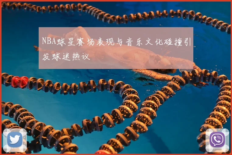NBA球星赛场表现与音乐文化碰撞引发球迷热议