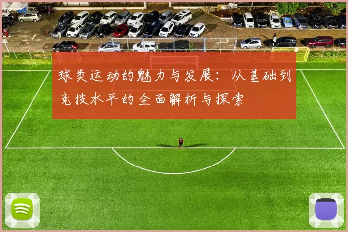 球类运动的魅力与发展：从基础到竞技水平的全面解析与探索