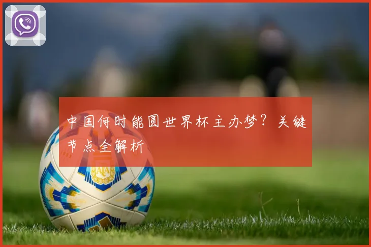 中国何时能圆世界杯主办梦?关键节点全解析