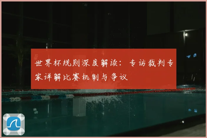 世界杯规则深度解读：专访裁判专家详解比赛机制与争议