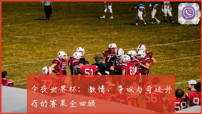 今夜世界杯：激情、争议与奇迹并存的赛果全回顾