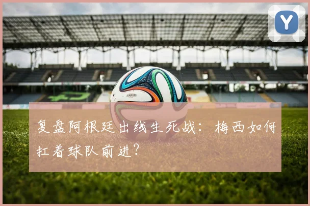 复盘阿根廷出线生死战：梅西如何扛着球队前进？