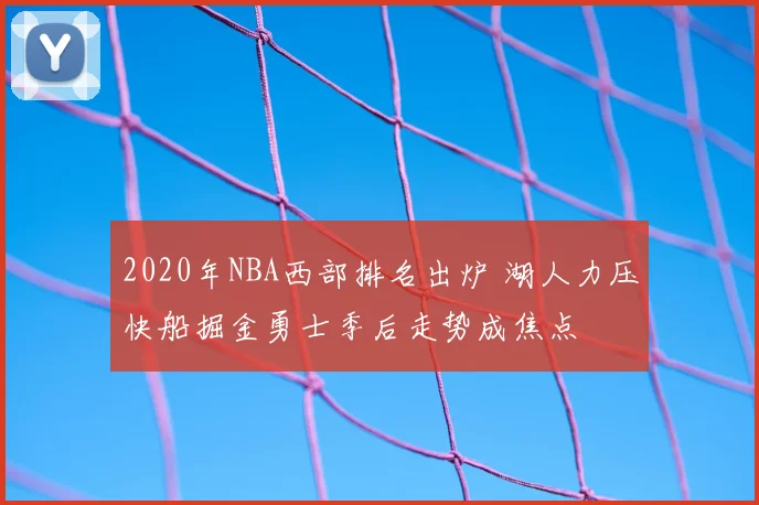 2020年NBA西部排名出炉 湖人力压快船掘金勇士季后走势成焦点