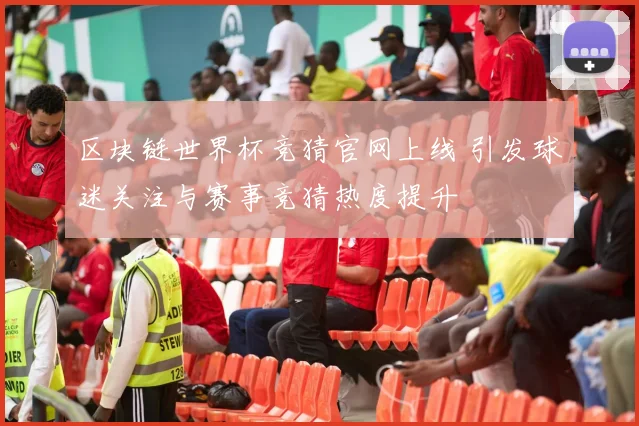 区块链世界杯竞猜官网上线 引发球迷关注与赛事竞猜热度提升
