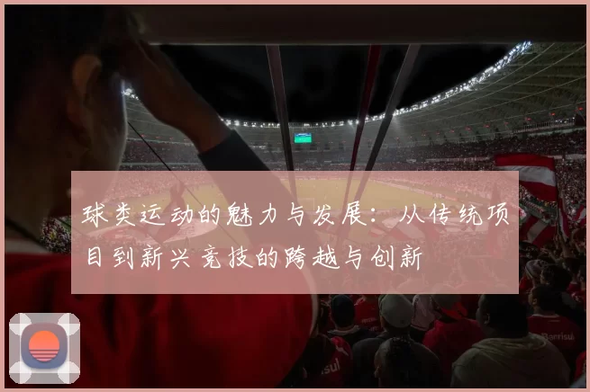 球类运动的魅力与发展：从传统项目到新兴竞技的跨越与创新