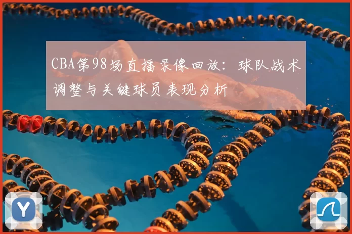CBA第98场直播录像回放：球队战术调整与关键球员表现分析