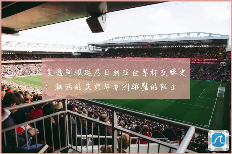 复盘阿根廷尼日利亚世界杯交锋史：梅西的庆典与非洲雄鹰的阻击
