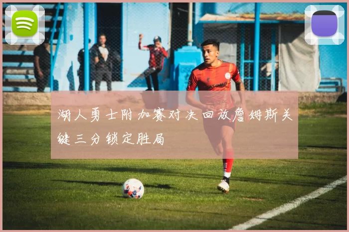 湖人勇士附加赛对决回放詹姆斯关键三分锁定胜局