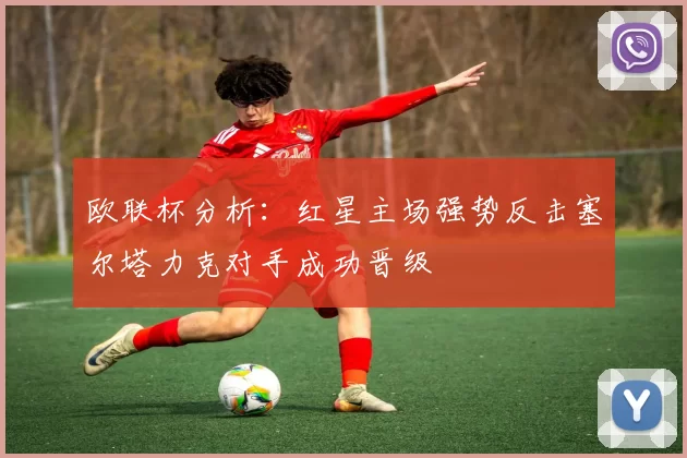 欧联杯分析：红星主场强势反击塞尔塔力克对手成功晋级