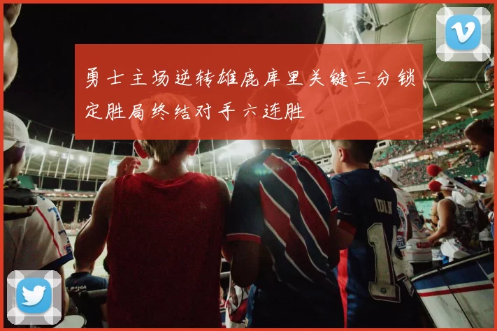 勇士主场逆转雄鹿库里关键三分锁定胜局终结对手六连胜