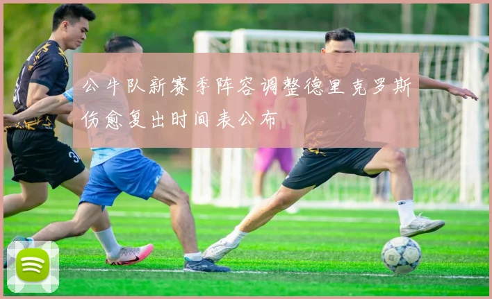 公牛队新赛季阵容调整德里克罗斯伤愈复出时间表公布