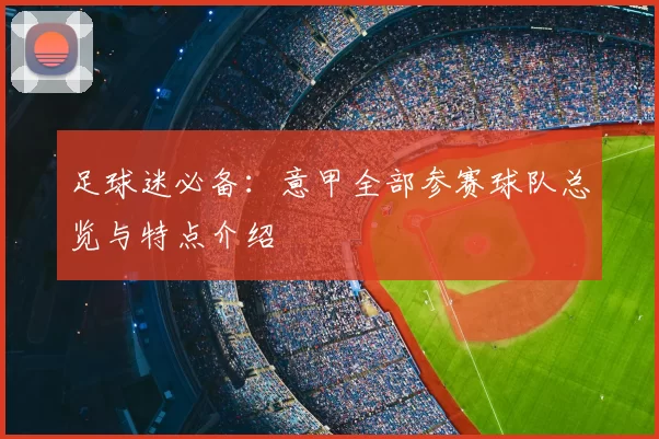足球迷必备：意甲全部参赛球队总览与特点介绍
