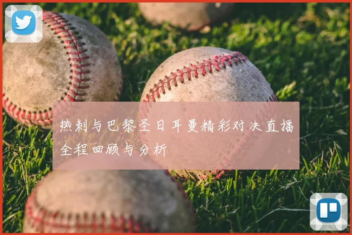 热刺与巴黎圣日耳曼精彩对决直播全程回顾与分析
