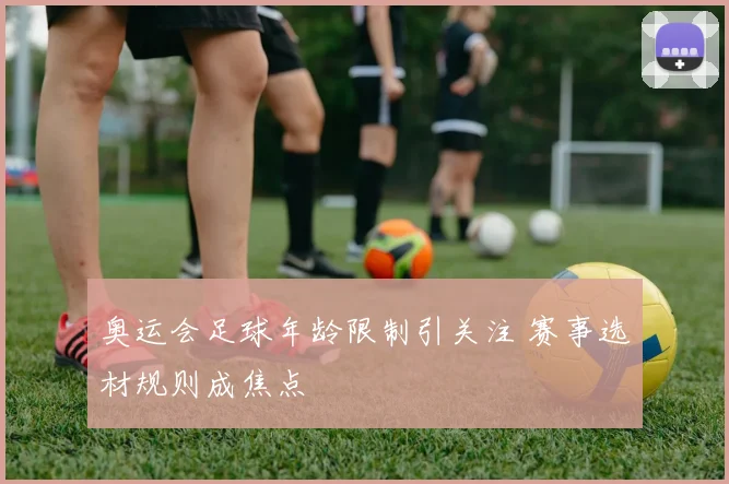 奥运会足球年龄限制引关注 赛事选材规则成焦点