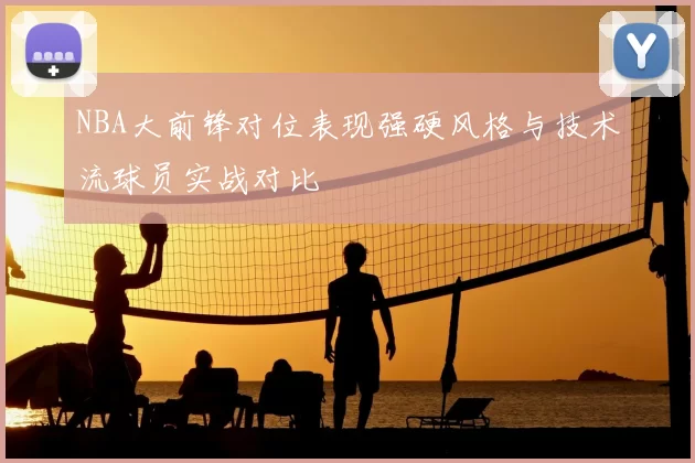 NBA大前锋对位表现强硬风格与技术流球员实战对比