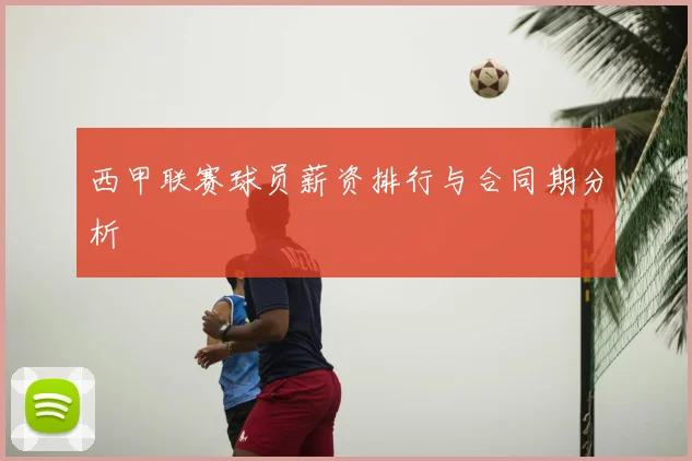 西甲联赛球员薪资排行与合同期分析