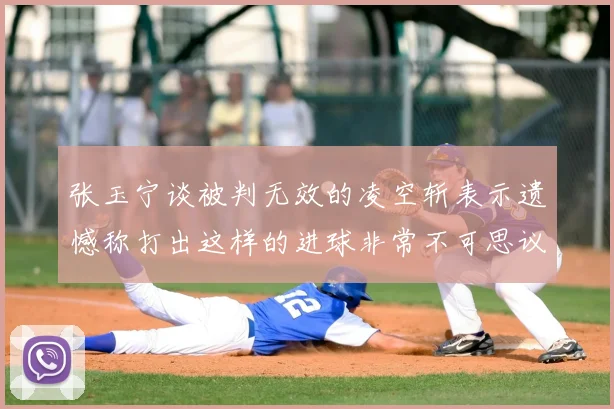 张玉宁谈被判无效的凌空斩表示遗憾称打出这样的进球非常不可思议