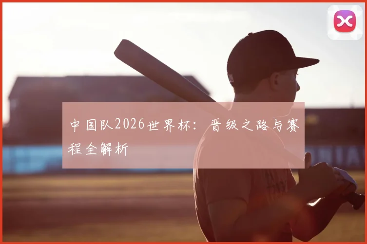 中国队2026世界杯:晋级之路与赛程全解析