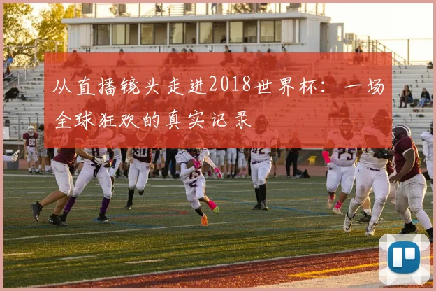 从直播镜头走进2018世界杯：一场全球狂欢的真实记录