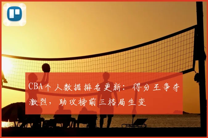 CBA个人数据排名更新:得分王争夺激烈,助攻榜前三格局生变