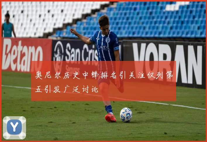 奥尼尔历史中锋排名引关注仅列第五引发广泛讨论