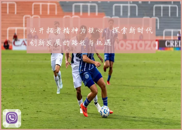 以开拓者精神为核心，探索新时代创新发展的路径与机遇