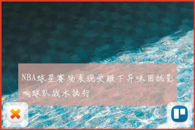 NBA球星赛场表现受腋下异味困扰影响球队战术执行