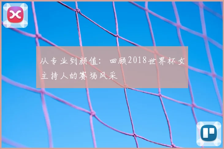 从专业到颜值:回顾2018世界杯女主持人的赛场风采