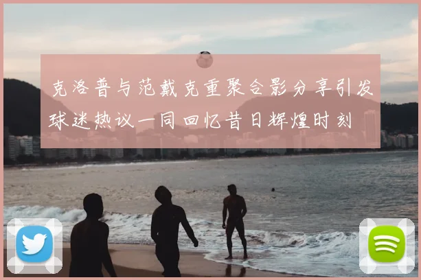 克洛普与范戴克重聚合影分享引发球迷热议一同回忆昔日辉煌时刻
