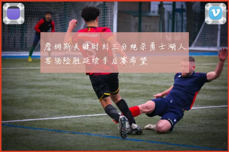 詹姆斯关键时刻三分绝杀勇士湖人客场险胜延续季后赛希望