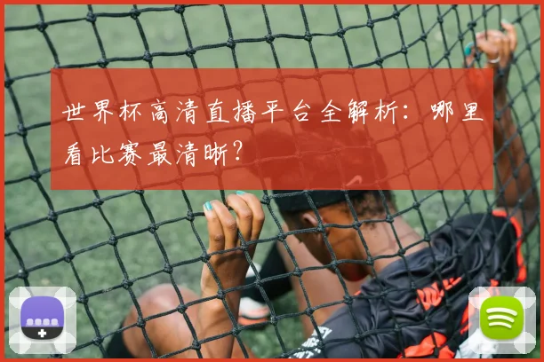 世界杯高清直播平台全解析:哪里看比赛最清晰?