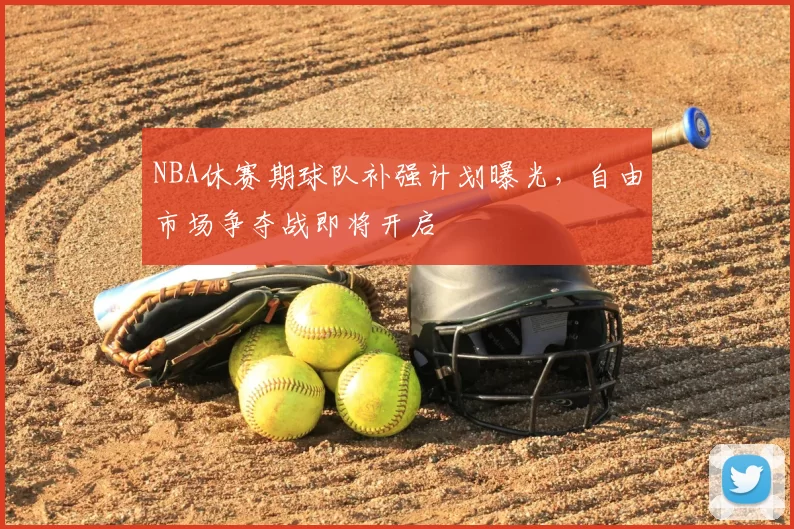 NBA休赛期球队补强计划曝光，自由市场争夺战即将开启