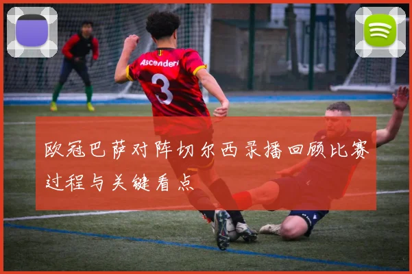 欧冠巴萨对阵切尔西录播回顾比赛过程与关键看点