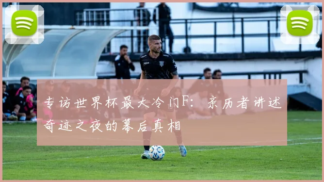 专访世界杯最大冷门F:亲历者讲述奇迹之夜的幕后真相