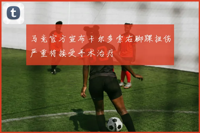 马竞官方宣布卡尔多索右脚踝扭伤严重将接受手术治疗