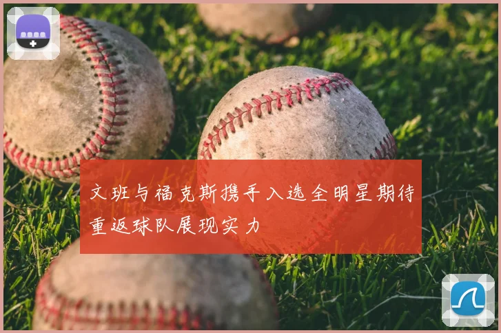 文班与福克斯携手入选全明星期待重返球队展现实力