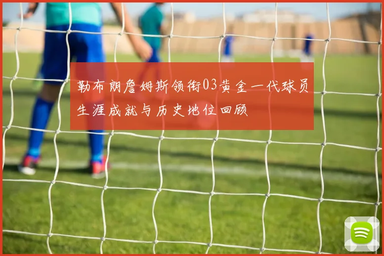 勒布朗詹姆斯领衔03黄金一代球员生涯成就与历史地位回顾