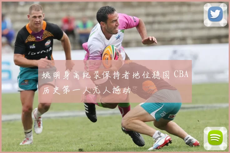 姚明身高纪录保持者地位稳固 CBA历史第一人无人撼动